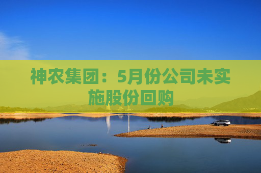 神农集团：5月份公司未实施股份回购