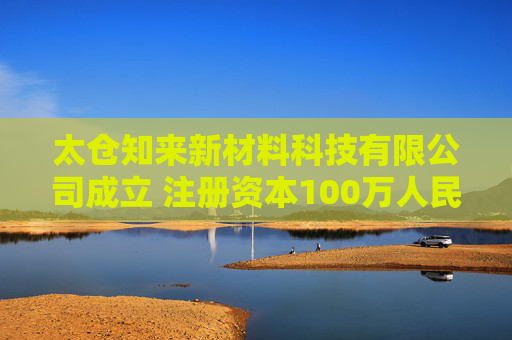 太仓知来新材料科技有限公司成立 注册资本100万人民币