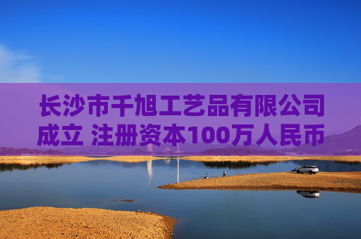 长沙市千旭工艺品有限公司成立 注册资本100万人民币  第1张