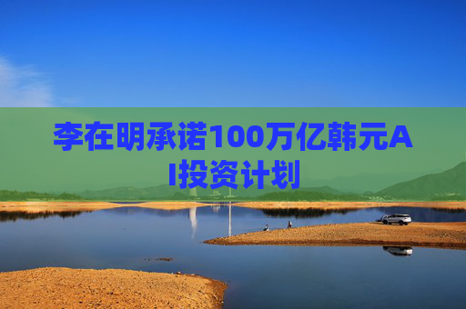 李在明承诺100万亿韩元AI投资计划