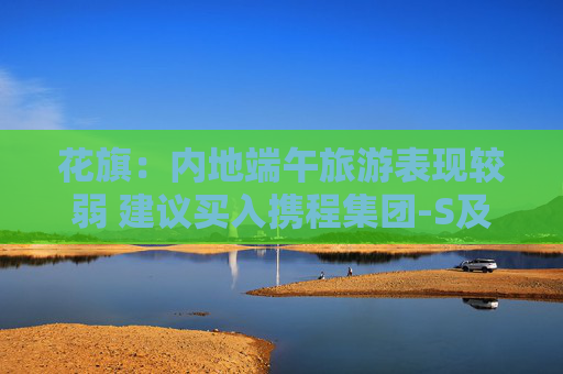 花旗：内地端午旅游表现较弱 建议买入携程集团-S及同程旅行
