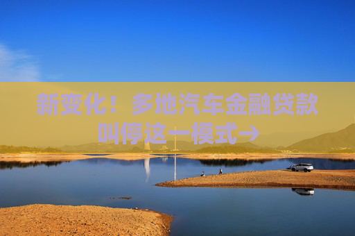 新变化！多地汽车金融贷款叫停这一模式→