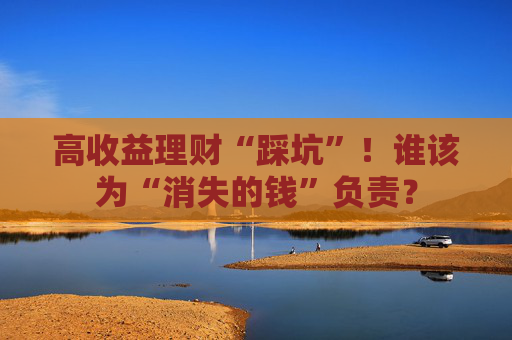 高收益理财“踩坑”！谁该为“消失的钱”负责？