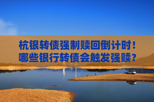 杭银转债强制赎回倒计时！哪些银行转债会触发强赎？