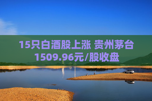 15只白酒股上涨 贵州茅台1509.96元/股收盘