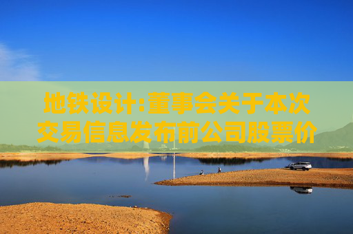 地铁设计:董事会关于本次交易信息发布前公司股票价格波动情况的说明