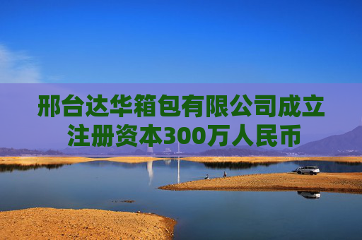 邢台达华箱包有限公司成立 注册资本300万人民币