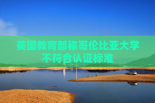 美国教育部称哥伦比亚大学不符合认证标准