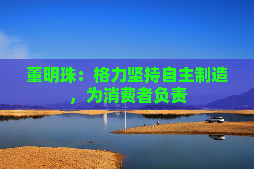 董明珠：格力坚持自主制造，为消费者负责