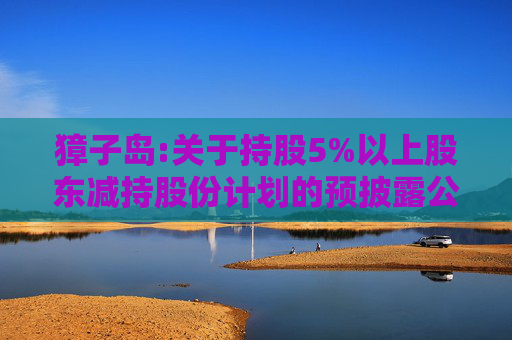 獐子岛:关于持股5%以上股东减持股份计划的预披露公告  第1张