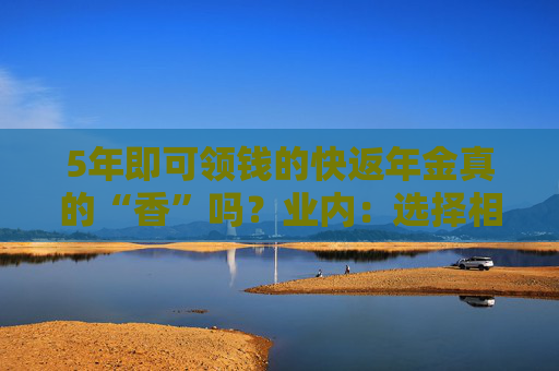 5年即可领钱的快返年金真的“香”吗？业内：选择相关产品需警惕两大核心风险