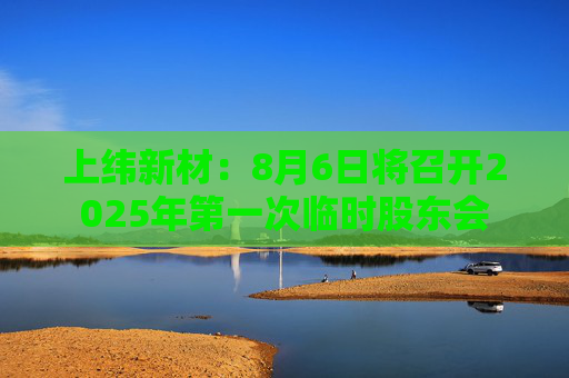 上纬新材：8月6日将召开2025年第一次临时股东会