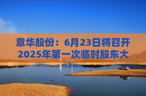 意华股份：6月23日将召开2025年第一次临时股东大会