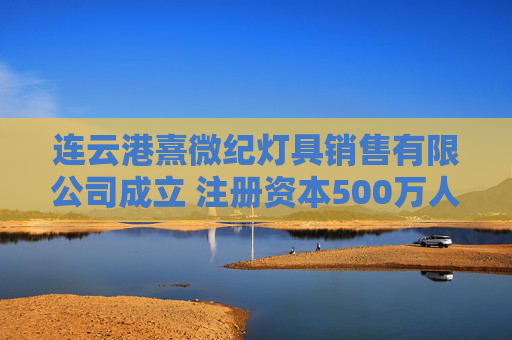 连云港熹微纪灯具销售有限公司成立 注册资本500万人民币