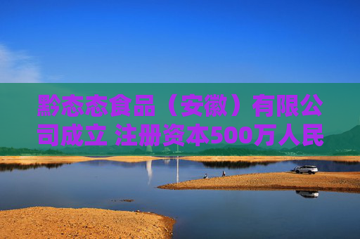 黔态态食品（安徽）有限公司成立 注册资本500万人民币