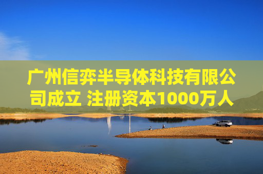 广州信弈半导体科技有限公司成立 注册资本1000万人民币