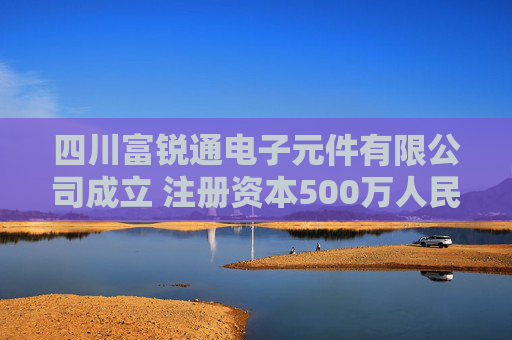 四川富锐通电子元件有限公司成立 注册资本500万人民币