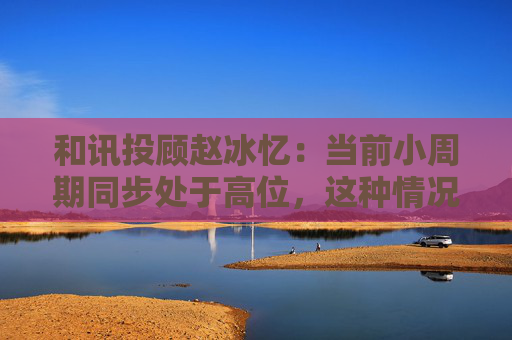 和讯投顾赵冰忆：当前小周期同步处于高位，这种情况下应谨慎追高