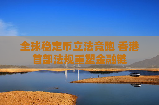 全球稳定币立法竞跑 香港首部法规重塑金融链