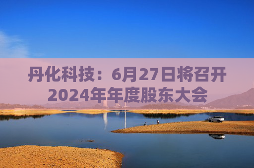 丹化科技：6月27日将召开2024年年度股东大会