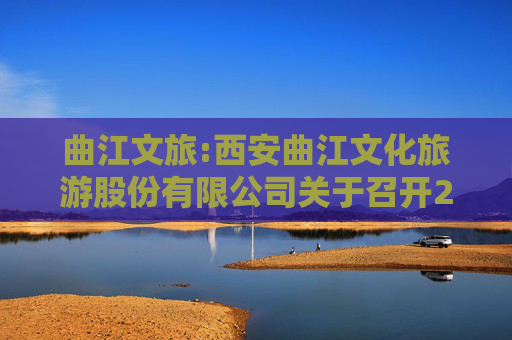 曲江文旅:西安曲江文化旅游股份有限公司关于召开2024年年度股东大会的通知