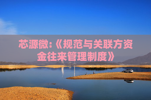 芯源微:《规范与关联方资金往来管理制度》