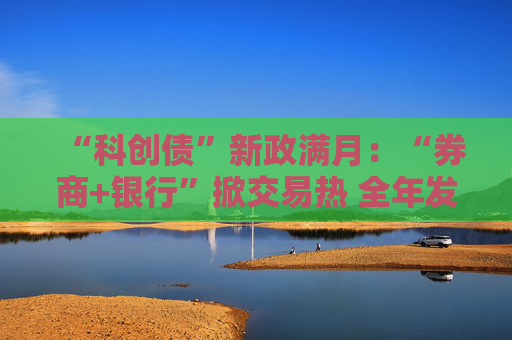 “科创债”新政满月：“券商+银行”掀交易热 全年发行量或接近1.9万亿