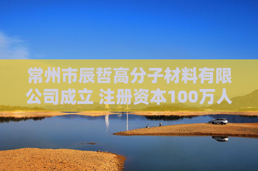 常州市辰哲高分子材料有限公司成立 注册资本100万人民币