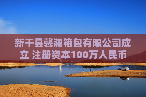 新干县馨澜箱包有限公司成立 注册资本100万人民币