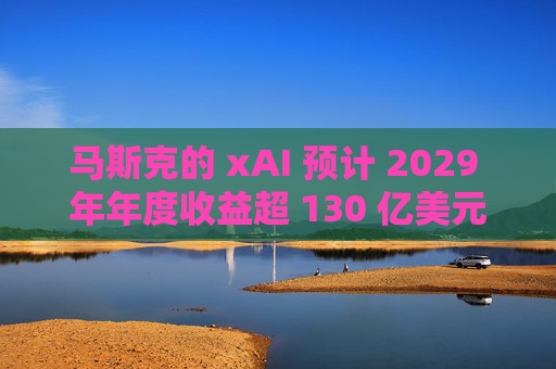 马斯克的 xAI 预计 2029 年年度收益超 130 亿美元