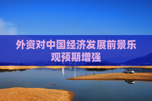 外资对中国经济发展前景乐观预期增强