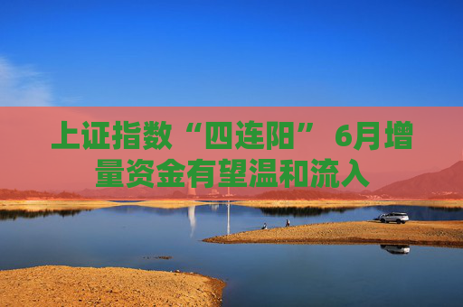 上证指数“四连阳” 6月增量资金有望温和流入  第1张