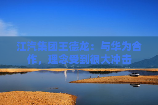 江汽集团王德龙：与华为合作，理念受到很大冲击
