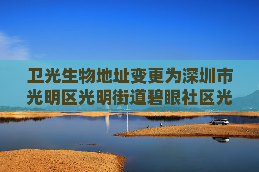 卫光生物地址变更为深圳市光明区光明街道碧眼社区光侨大道3402号办公楼一层