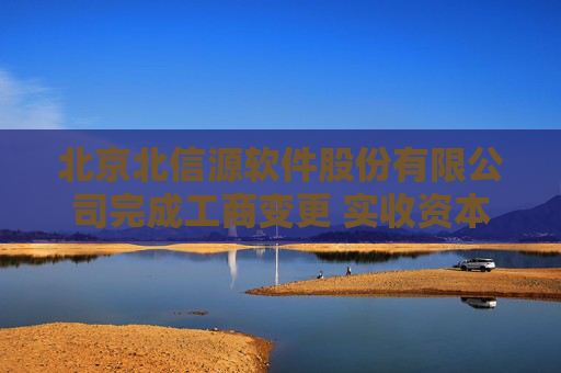 北京北信源软件股份有限公司完成工商变更 实收资本（金）增至13340万元