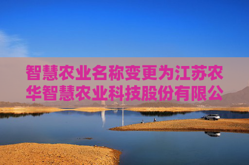 智慧农业名称变更为江苏农华智慧农业科技股份有限公司
