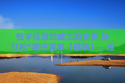 恒宇信通完成工商变更 饶红松*等任董事（理事）、经理、监事