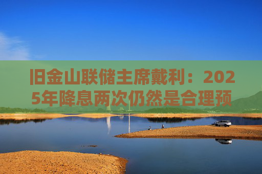 旧金山联储主席戴利：2025年降息两次仍然是合理预期  第1张