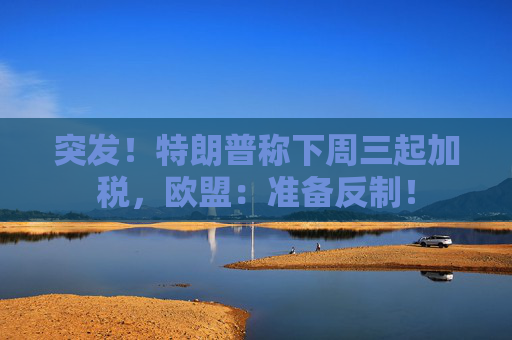 突发！特朗普称下周三起加税，欧盟：准备反制！