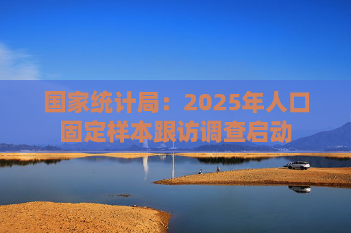 国家统计局：2025年人口固定样本跟访调查启动