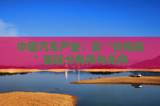 中国汽车产业：反“价格战”需区分有序与无序