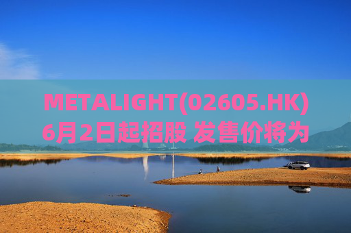 METALIGHT(02605.HK)6月2日起招股 发售价将为每股9.75港元