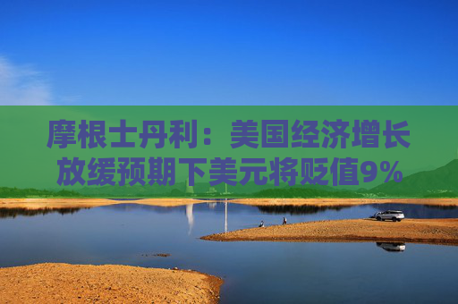 摩根士丹利：美国经济增长放缓预期下美元将贬值9%  第1张