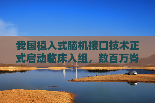 我国植入式脑机接口技术正式启动临床入组，数百万脊髓损伤患者迎来曙光