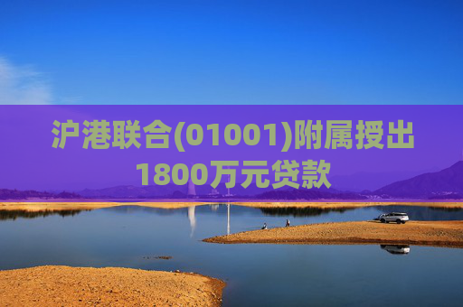 沪港联合(01001)附属授出1800万元贷款