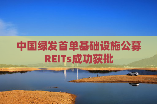 中国绿发首单基础设施公募REITs成功获批