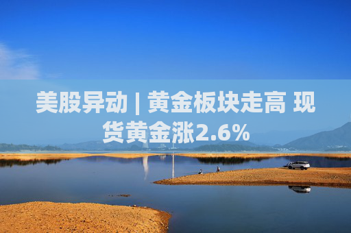 美股异动 | 黄金板块走高 现货黄金涨2.6%  第1张