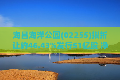 海昌海洋公园(02255)拟折让约46.43%发行51亿股 净筹约22.84亿港元