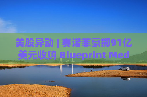 美股异动 | 赛诺菲豪掷91亿美元收购 Blueprint Medicines(BPMC.US)大涨近26%