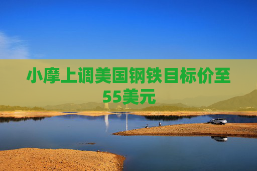 小摩上调美国钢铁目标价至55美元